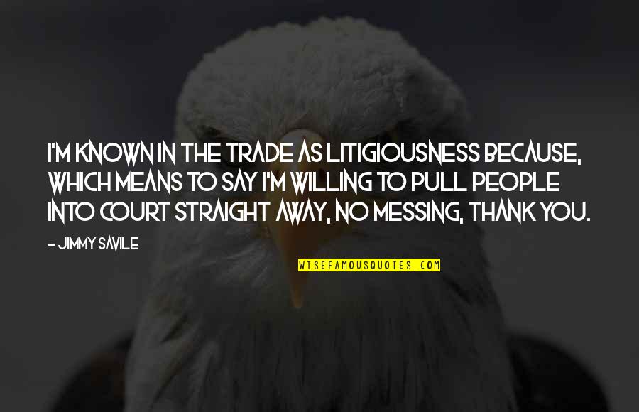 I'm Willing Quotes By Jimmy Savile: I'm known in the trade as Litigiousness because,