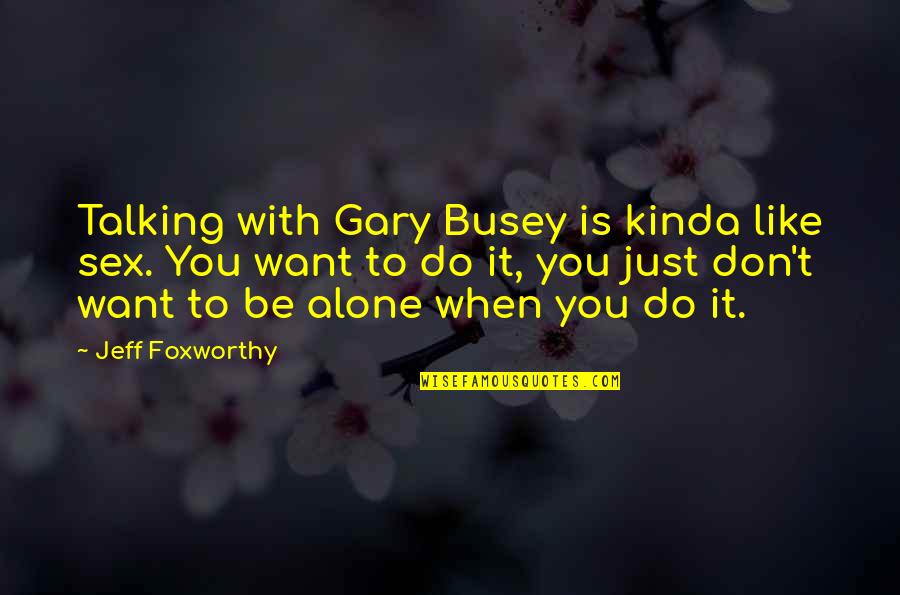 I'm With Busey Quotes By Jeff Foxworthy: Talking with Gary Busey is kinda like sex.