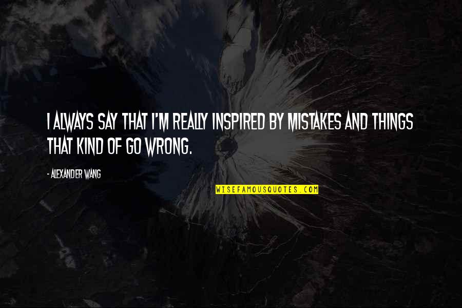 I'm Wrong Quotes By Alexander Wang: I always say that I'm really inspired by