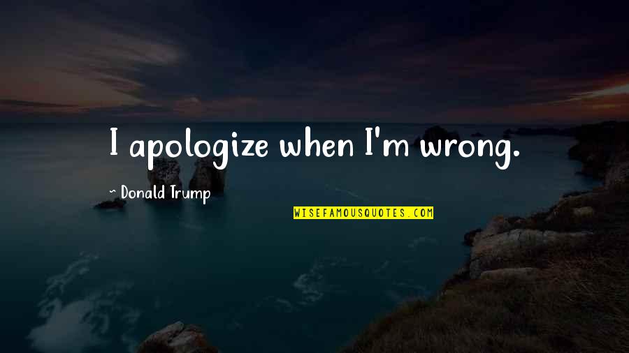 I'm Wrong Quotes By Donald Trump: I apologize when I'm wrong.