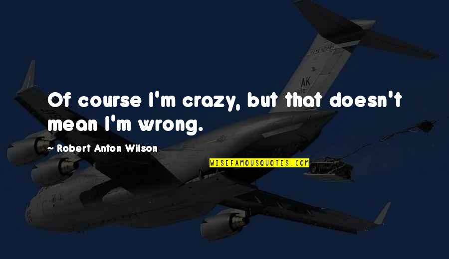 I'm Wrong Quotes By Robert Anton Wilson: Of course I'm crazy, but that doesn't mean