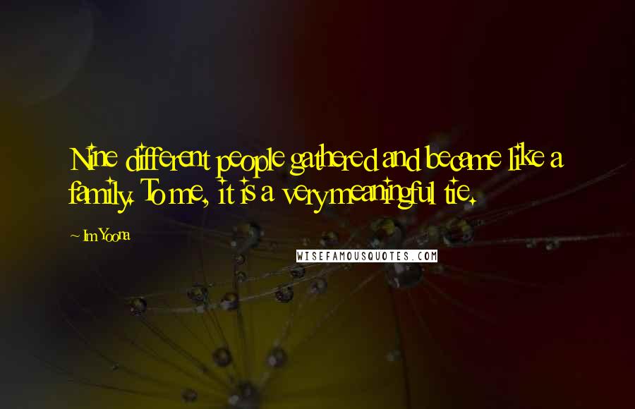 Im Yoona quotes: Nine different people gathered and became like a family. To me, it is a very meaningful tie.