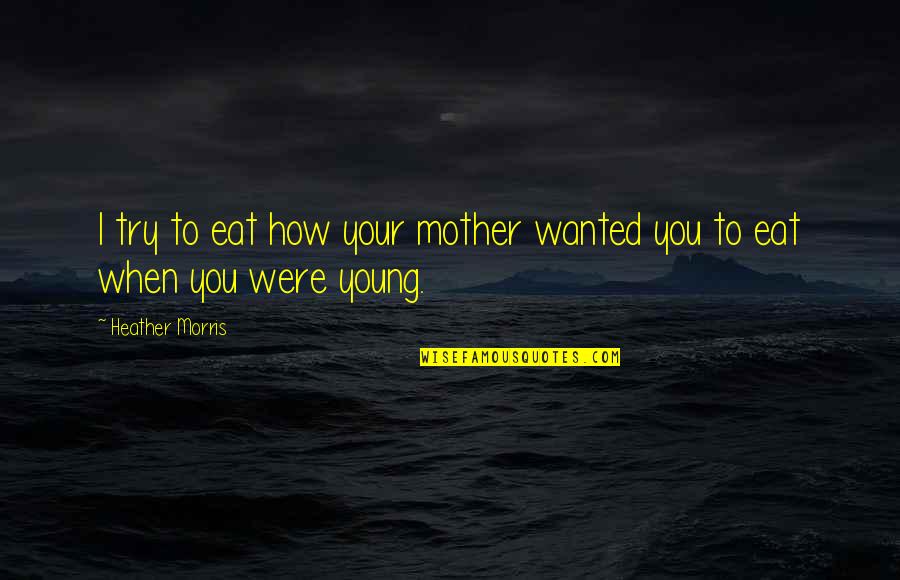 I'm Your Mother Quotes By Heather Morris: I try to eat how your mother wanted I'm Your Mother Quotes By Heather Morris: I try to eat how your mother wanted