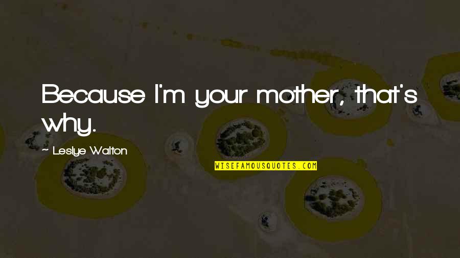 I'm Your Mother Quotes By Leslye Walton: Because I'm your mother, that's why. I'm Your Mother Quotes By Leslye Walton: Because I'm your mother, that's why.
