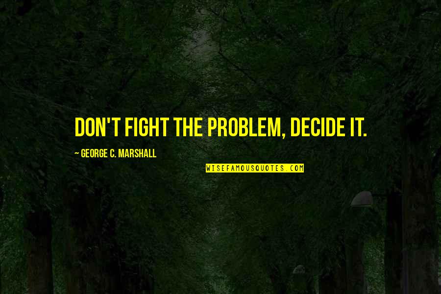 Im5 Band Quotes By George C. Marshall: Don't fight the problem, decide it.