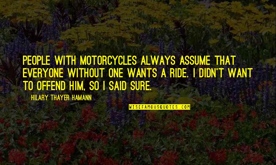 I'ma Ride For Him Quotes By Hilary Thayer Hamann: People with motorcycles always assume that everyone without I'ma Ride For Him Quotes By Hilary Thayer Hamann: People with motorcycles always assume that everyone without