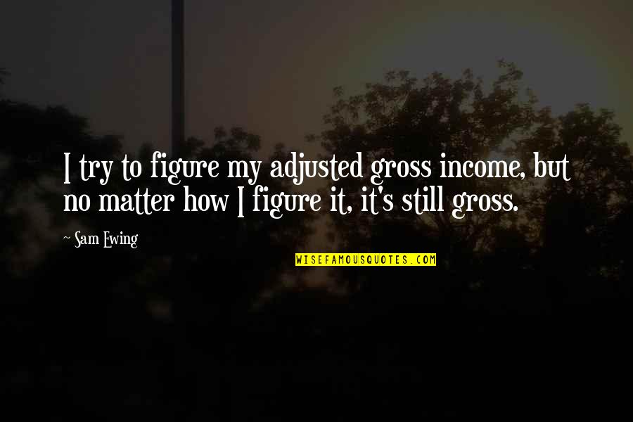 Imaduddin Hashmi Quotes By Sam Ewing: I try to figure my adjusted gross income,
