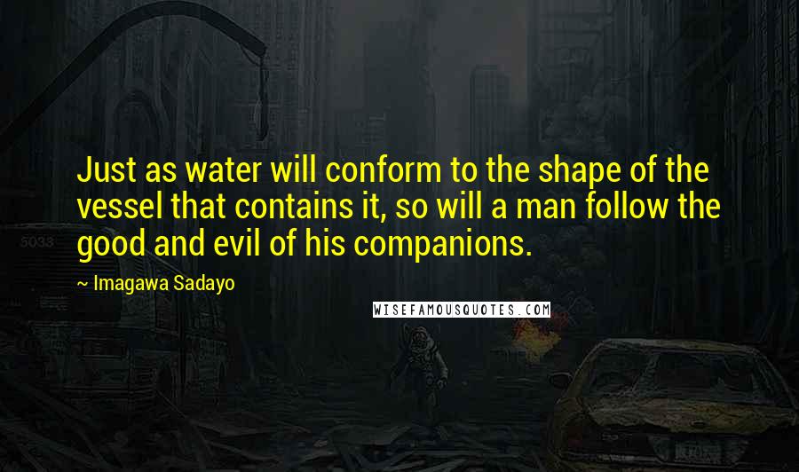 Imagawa Sadayo quotes: Just as water will conform to the shape of the vessel that contains it, so will a man follow the good and evil of his companions.