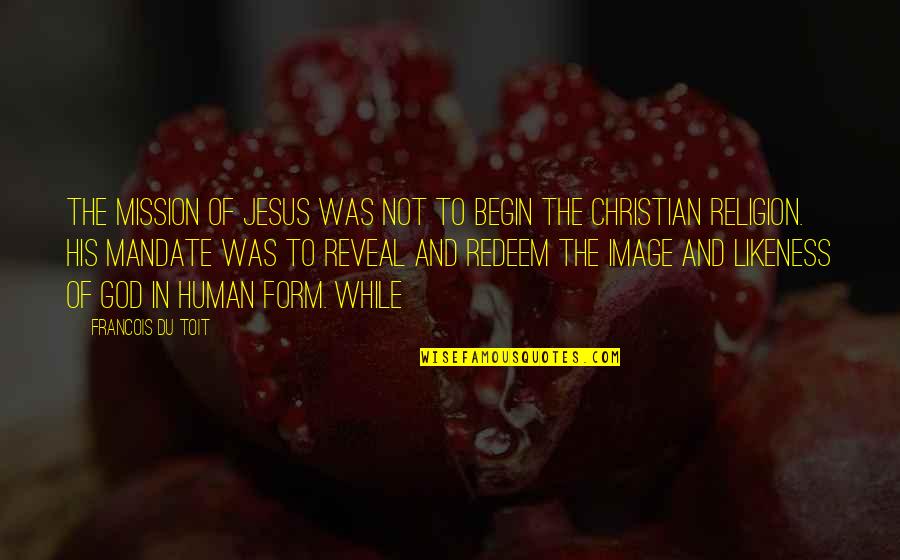 Image And Likeness Quotes By Francois Du Toit: The mission of Jesus was not to begin Image And Likeness Quotes By Francois Du Toit: The mission of Jesus was not to begin
