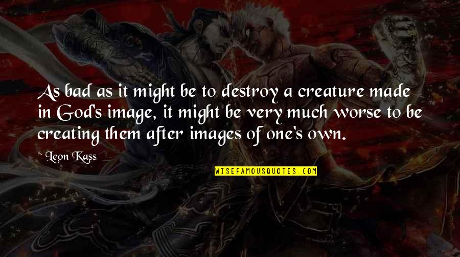 Image Of God Quotes By Leon Kass: As bad as it might be to destroy