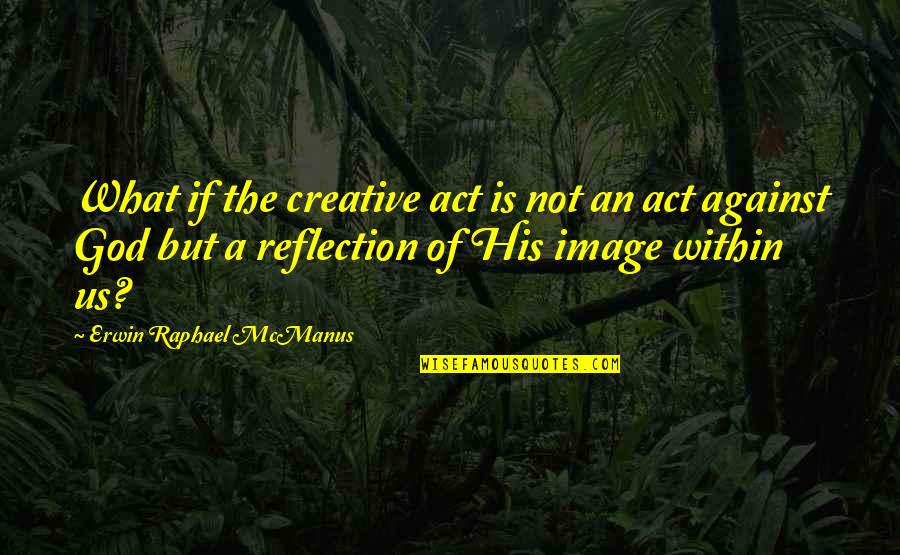 Image Reflection Quotes By Erwin Raphael McManus: What if the creative act is not an