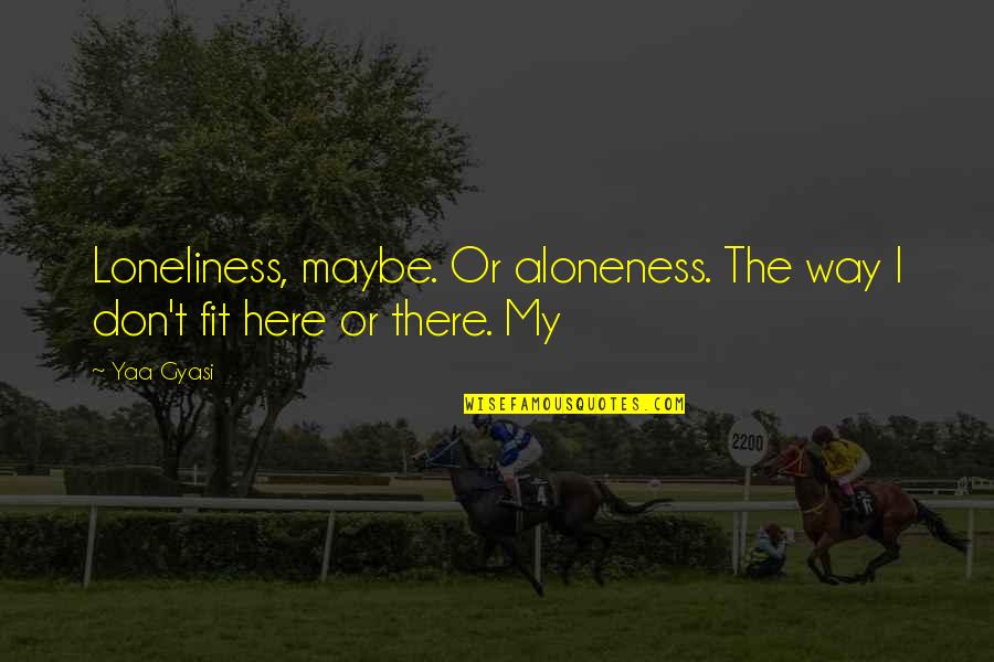 Images Of Newsies Quotes By Yaa Gyasi: Loneliness, maybe. Or aloneness. The way I don't