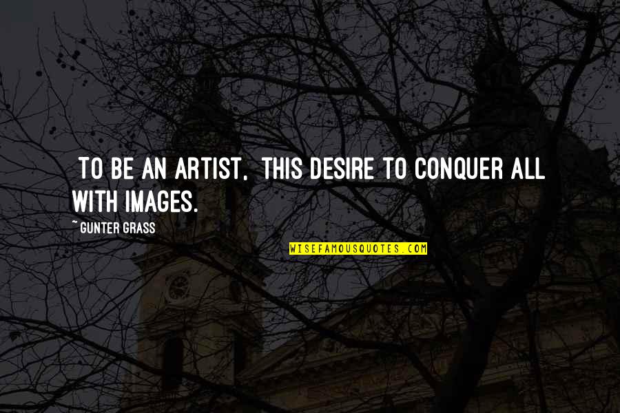 Images With Quotes By Gunter Grass: [To be an artist,] this desire to conquer