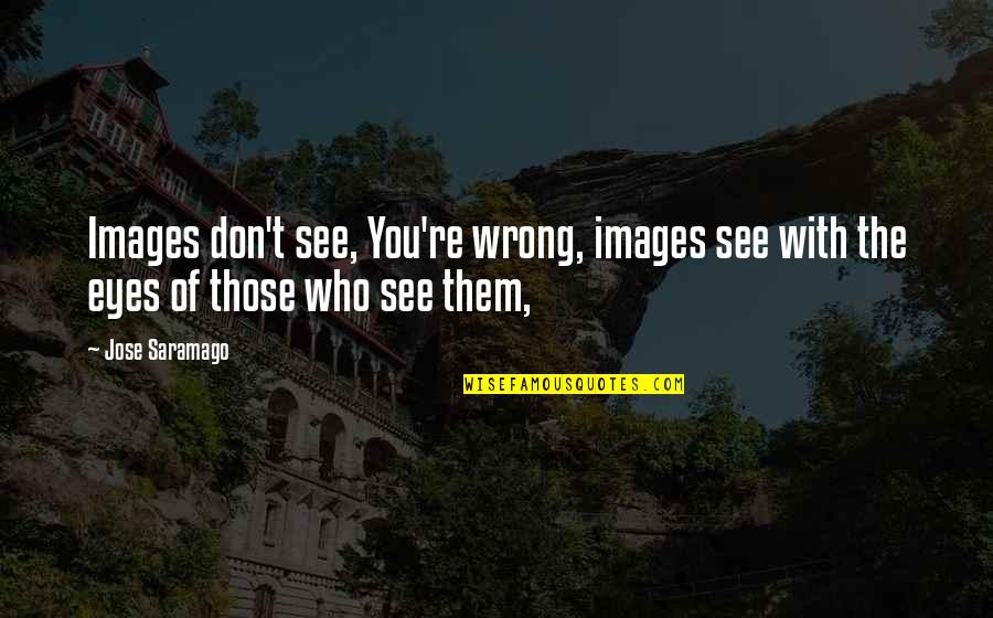 Images With Quotes By Jose Saramago: Images don't see, You're wrong, images see with