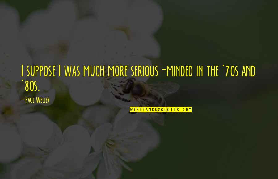 Imagin8ion Quotes By Paul Weller: I suppose I was much more serious-minded in