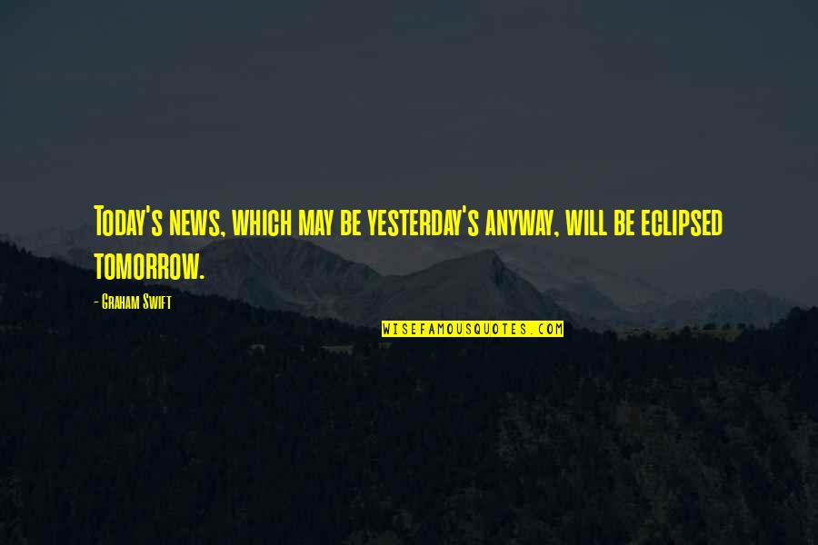 Imaginaran Quotes By Graham Swift: Today's news, which may be yesterday's anyway, will