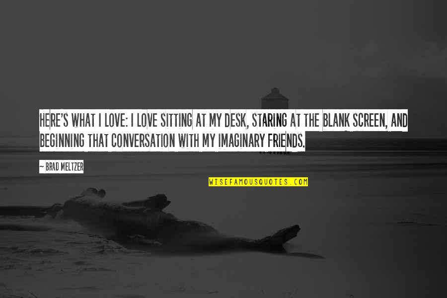 Imaginary Friends Quotes By Brad Meltzer: Here's what I love: I love sitting at Imaginary Friends Quotes By Brad Meltzer: Here's what I love: I love sitting at