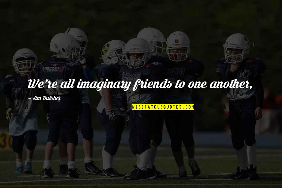 Imaginary Friends Quotes By Jim Butcher: We're all imaginary friends to one another,