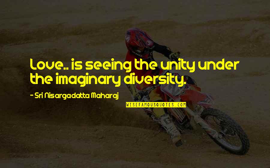 Imaginary Love Quotes By Sri Nisargadatta Maharaj: Love.. is seeing the unity under the imaginary