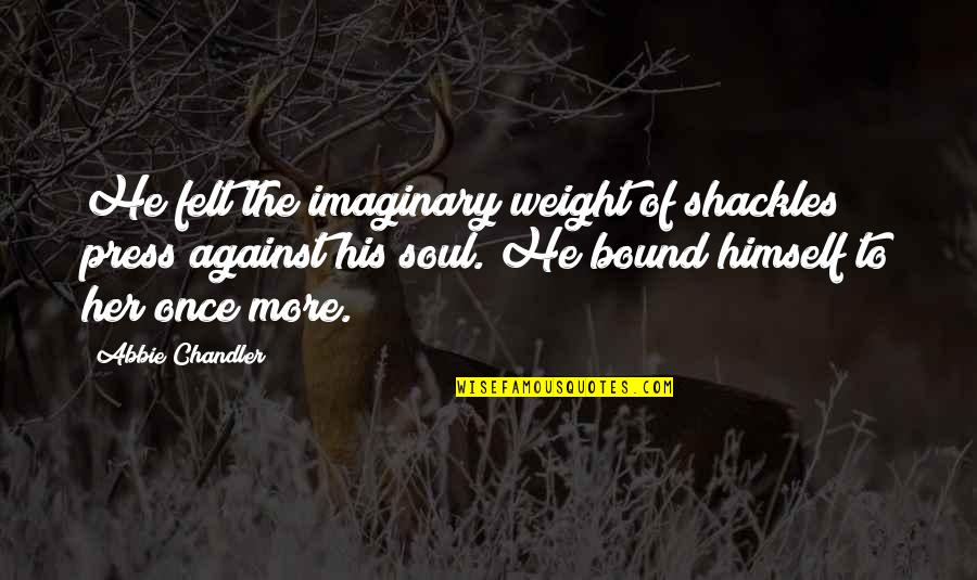 Imaginary Quotes By Abbie Chandler: He felt the imaginary weight of shackles press