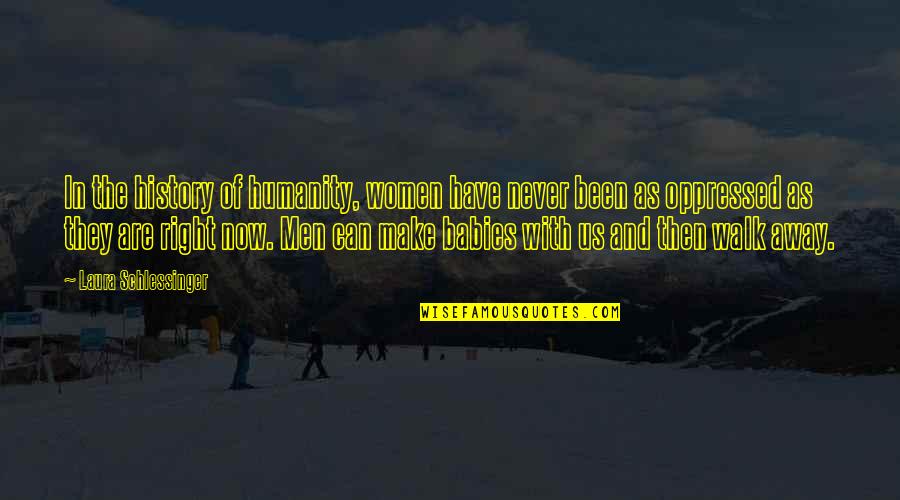Imaginatie Psihologie Quotes By Laura Schlessinger: In the history of humanity, women have never Imaginatie Psihologie Quotes By Laura Schlessinger: In the history of humanity, women have never