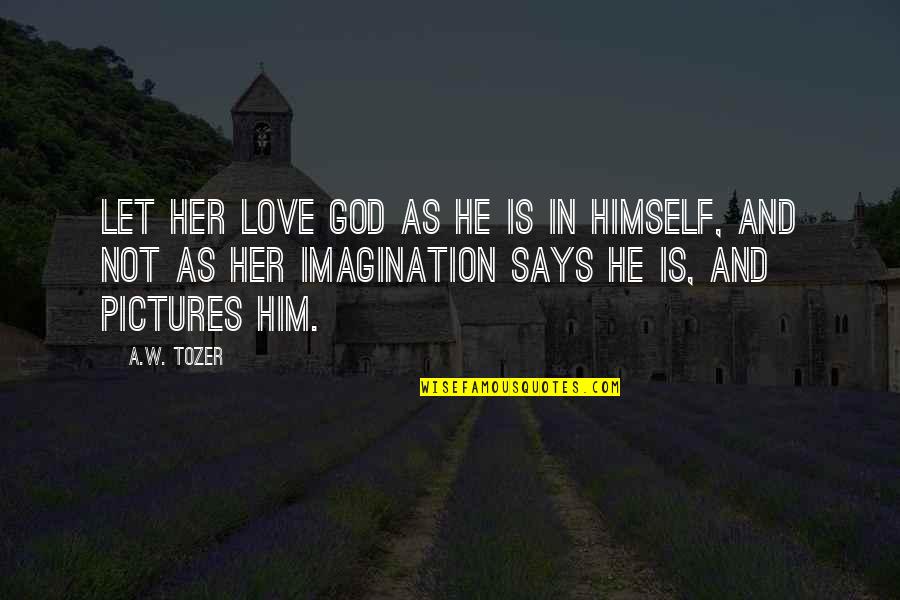 Imagination And Love Quotes By A.W. Tozer: Let her love God as He is in Imagination And Love Quotes By A.W. Tozer: Let her love God as He is in
