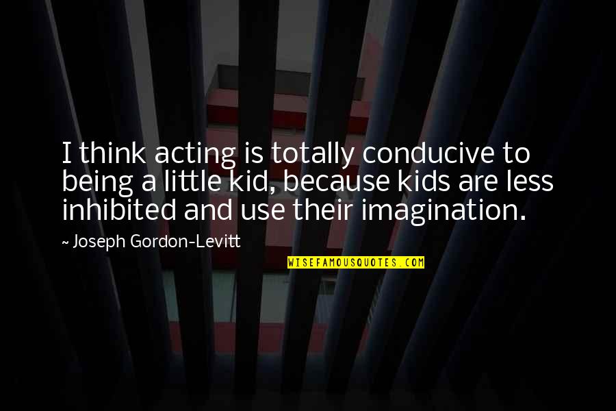 Imagination In Kids Quotes By Joseph Gordon-Levitt: I think acting is totally conducive to being