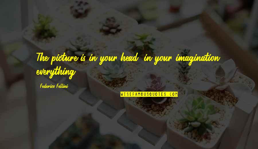 Imagination Is Everything Quotes By Federico Fellini: The picture is in your head, in your