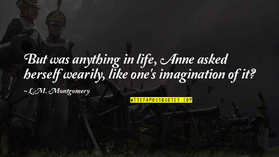 Imagination Life Quotes By L.M. Montgomery: But was anything in life, Anne asked herself Imagination Life Quotes By L.M. Montgomery: But was anything in life, Anne asked herself