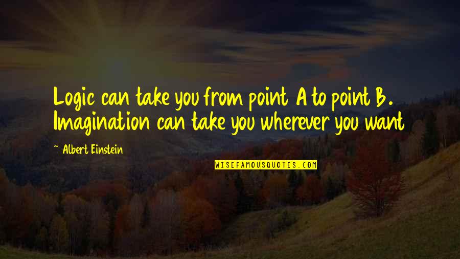 Imagination Logic Albert Einstein Quotes By Albert Einstein: Logic can take you from point A to Imagination Logic Albert Einstein Quotes By Albert Einstein: Logic can take you from point A to