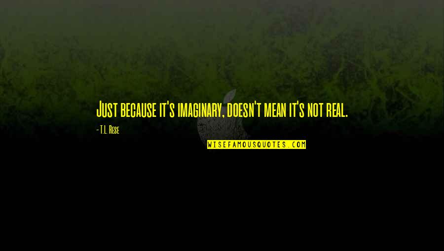 Imagination Reality Quotes By T.L. Rese: Just because it's imaginary, doesn't mean it's not