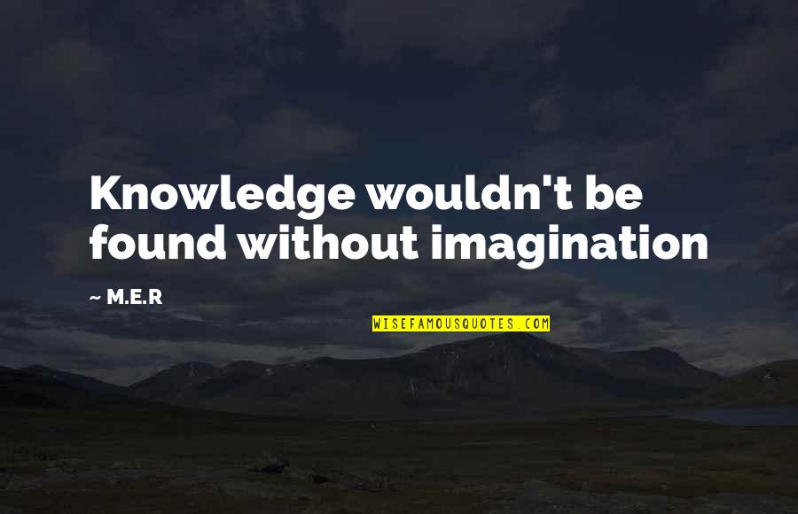 Imagination Without Knowledge Quotes By M.E.R: Knowledge wouldn't be found without imagination