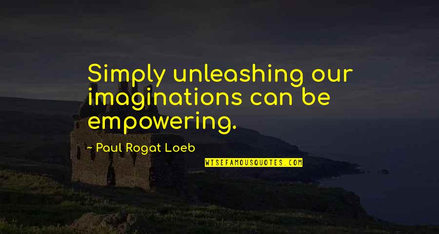 Imaginations Quotes By Paul Rogat Loeb: Simply unleashing our imaginations can be empowering.
