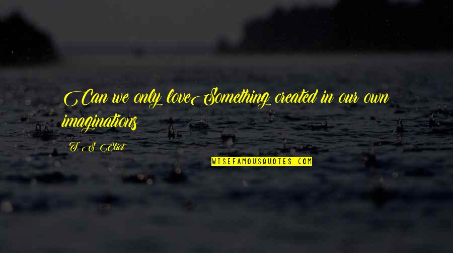 Imaginations Quotes By T. S. Eliot: Can we only loveSomething created in our own