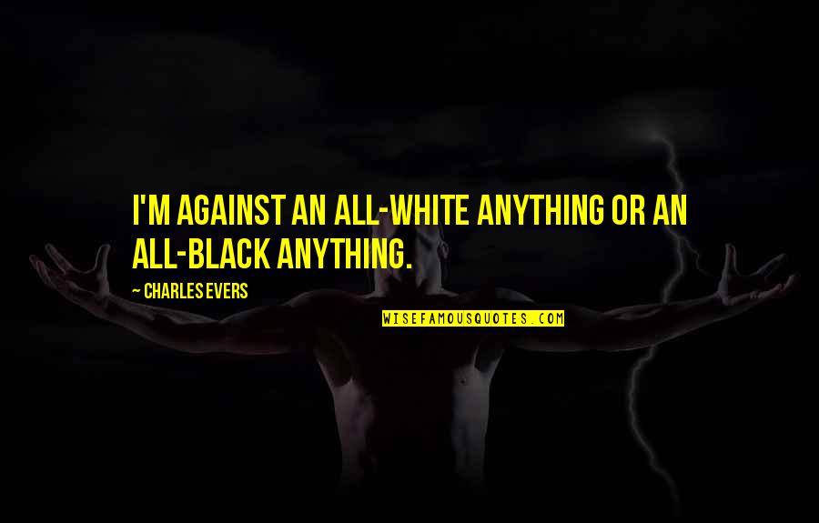 Imaginativa Dex Quotes By Charles Evers: I'm against an all-white anything or an all-black Imaginativa Dex Quotes By Charles Evers: I'm against an all-white anything or an all-black
