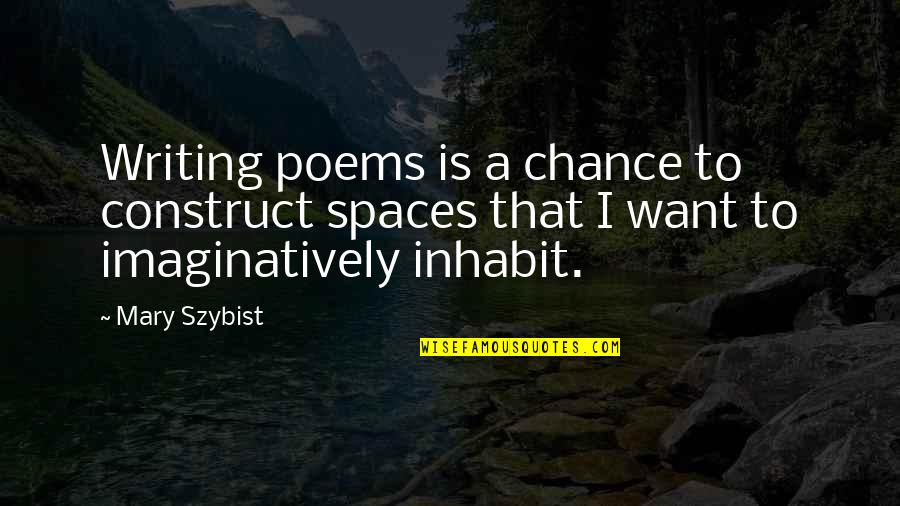 Imaginatively Quotes By Mary Szybist: Writing poems is a chance to construct spaces