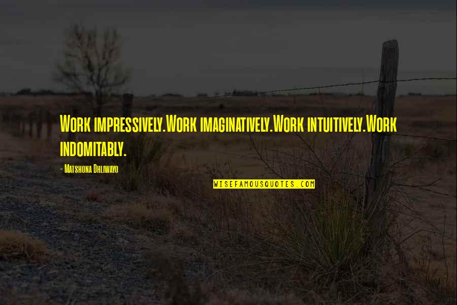 Imaginatively Quotes By Matshona Dhliwayo: Work impressively.Work imaginatively.Work intuitively.Work indomitably.