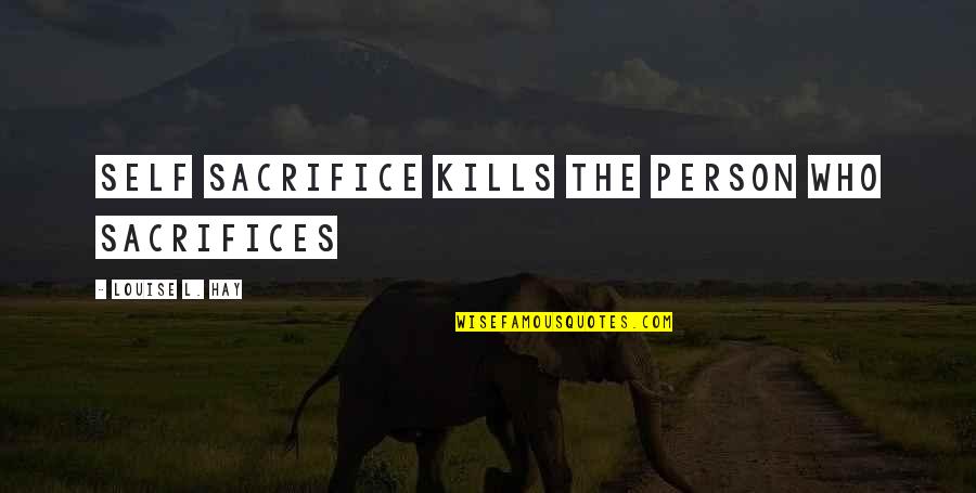 Imaginatively Unimaginative Art Quotes By Louise L. Hay: Self Sacrifice Kills the person who sacrifices