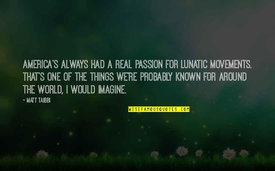 Imagine A World Quotes By Matt Taibbi: America's always had a real passion for lunatic Imagine A World Quotes By Matt Taibbi: America's always had a real passion for lunatic
