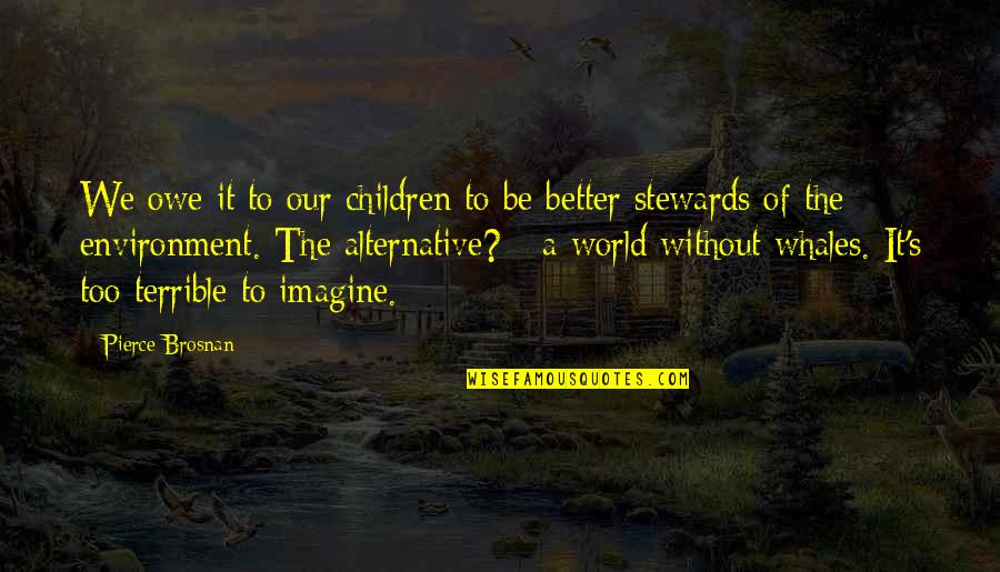 Imagine A World Quotes By Pierce Brosnan: We owe it to our children to be Imagine A World Quotes By Pierce Brosnan: We owe it to our children to be