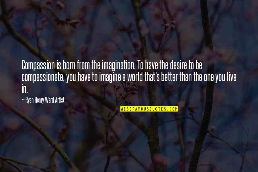 Imagine A World Quotes By Ryan Henry Ward Artist: Compassion is born from the imagination. To have Imagine A World Quotes By Ryan Henry Ward Artist: Compassion is born from the imagination. To have