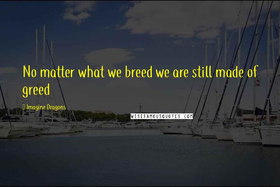 Imagine Dragons quotes: No matter what we breed we are still made of greed