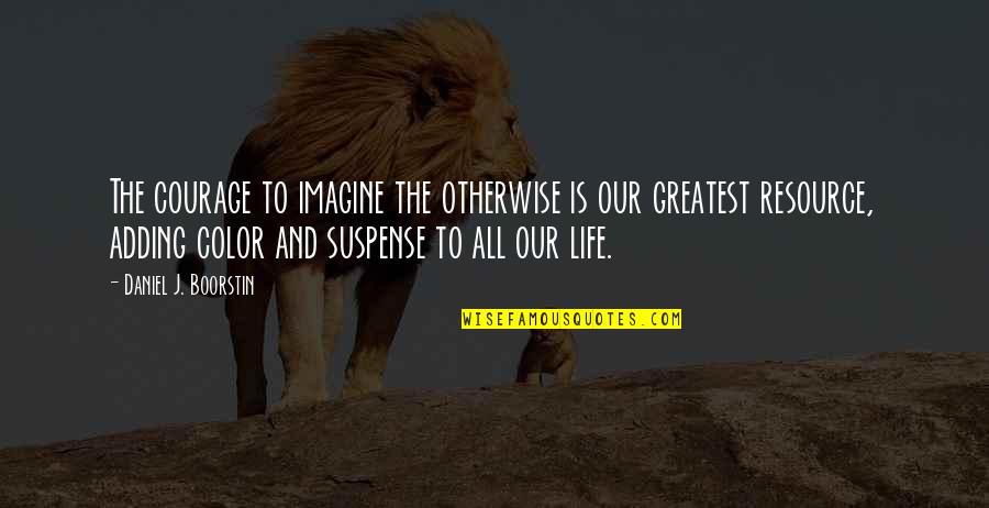 Imagine Life Quotes By Daniel J. Boorstin: The courage to imagine the otherwise is our Imagine Life Quotes By Daniel J. Boorstin: The courage to imagine the otherwise is our