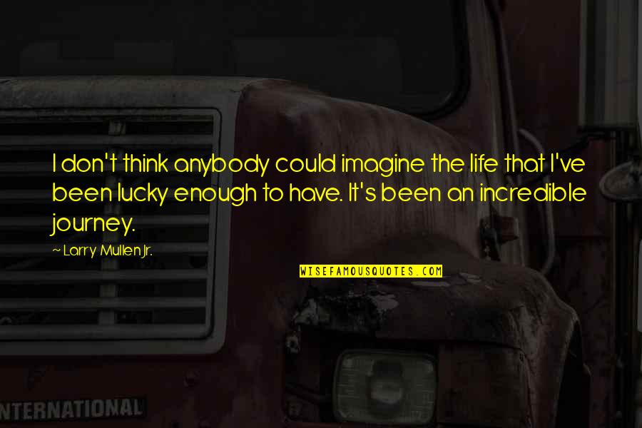 Imagine Life Quotes By Larry Mullen Jr.: I don't think anybody could imagine the life Imagine Life Quotes By Larry Mullen Jr.: I don't think anybody could imagine the life