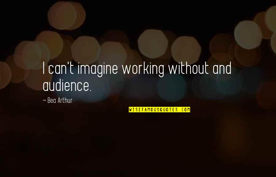Imagine Quotes By Bea Arthur: I can't imagine working without and audience. Imagine Quotes By Bea Arthur: I can't imagine working without and audience.