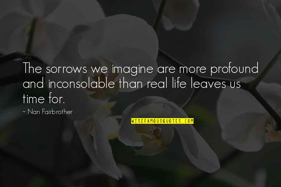 Imagine Quotes By Nan Fairbrother: The sorrows we imagine are more profound and