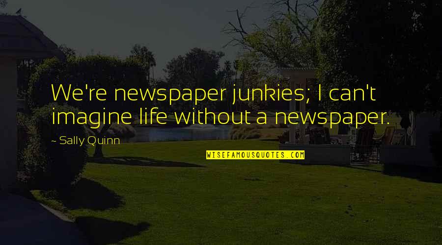 Imagine Quotes By Sally Quinn: We're newspaper junkies; I can't imagine life without