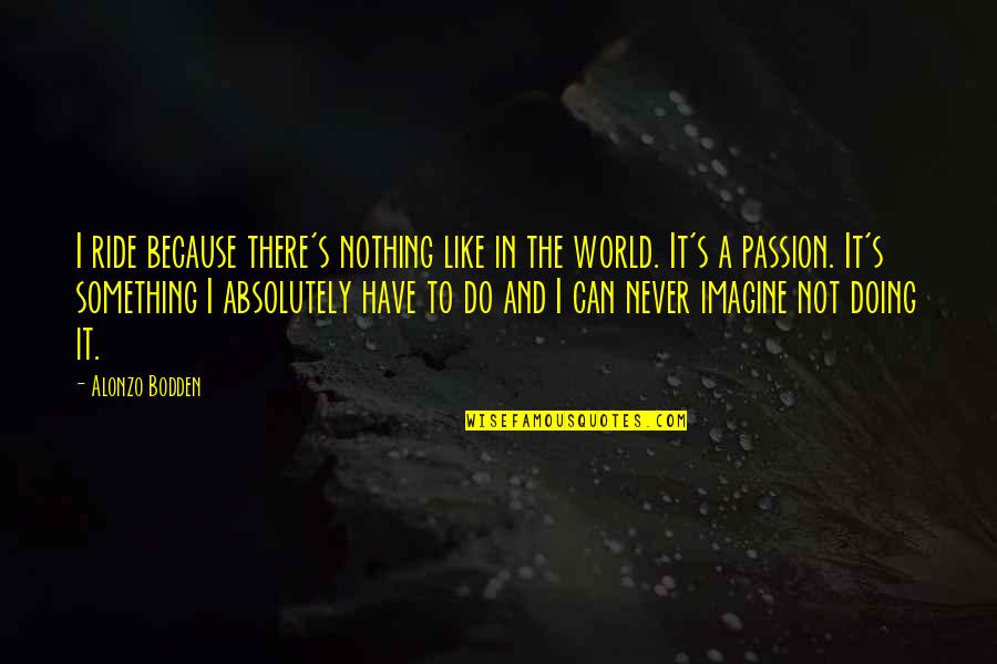 Imagine The World Quotes By Alonzo Bodden: I ride because there's nothing like in the Imagine The World Quotes By Alonzo Bodden: I ride because there's nothing like in the