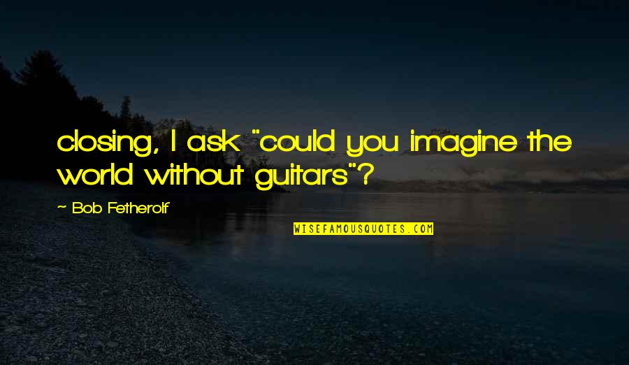 Imagine The World Quotes By Bob Fetherolf: closing, I ask "could you imagine the world Imagine The World Quotes By Bob Fetherolf: closing, I ask "could you imagine the world