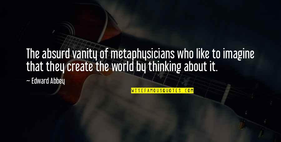 Imagine The World Quotes By Edward Abbey: The absurd vanity of metaphysicians who like to Imagine The World Quotes By Edward Abbey: The absurd vanity of metaphysicians who like to